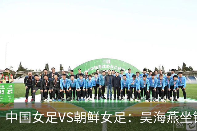 中国女足VS朝鲜女足：吴海燕坐镇，王霜领衔前场，留洋双子星出击